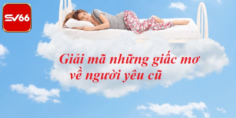 Nằm Mơ Thấy Người Yêu Cũ Là Điềm Gì Và Các Con Số Tài Lộc