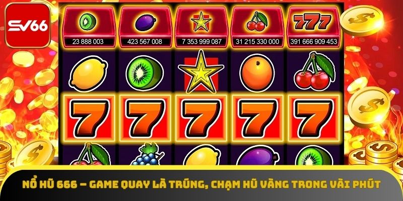 Nổ Hũ 666 – Game Quay Là Trúng, Chạm Hũ Vàng Trong Vài Phút